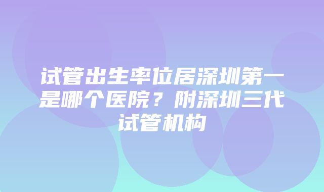 试管出生率位居深圳第一是哪个医院？附深圳三代试管机构