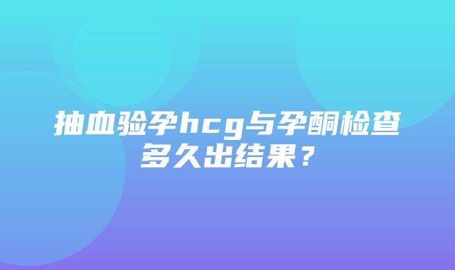 抽血验孕hcg与孕酮检查多久出结果？