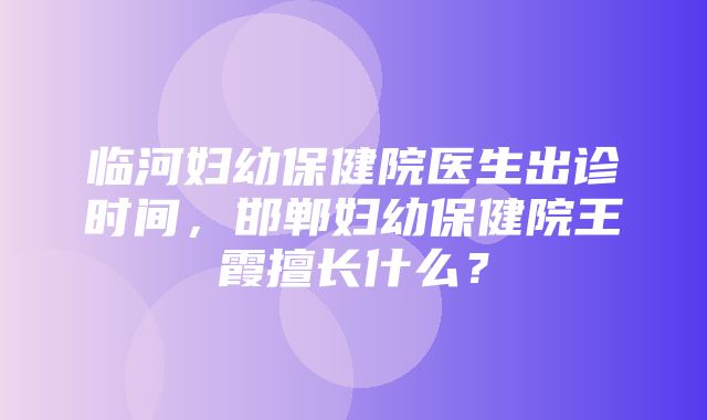 临河妇幼保健院医生出诊时间，邯郸妇幼保健院王霞擅长什么？