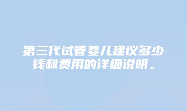 第三代试管婴儿建议多少钱和费用的详细说明。