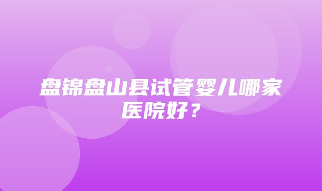 盘锦盘山县试管婴儿哪家医院好？