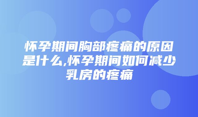 怀孕期间胸部疼痛的原因是什么,怀孕期间如何减少乳房的疼痛