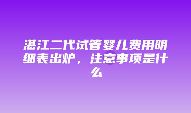 湛江二代试管婴儿费用明细表出炉，注意事项是什么