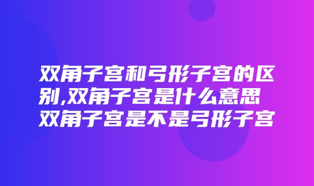 双角子宫和弓形子宫的区别,双角子宫是什么意思 双角子宫是不是弓形子宫