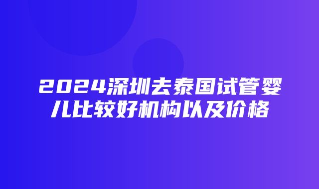 2024深圳去泰国试管婴儿比较好机构以及价格