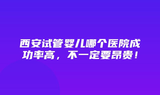 西安试管婴儿哪个医院成功率高，不一定要昂贵！