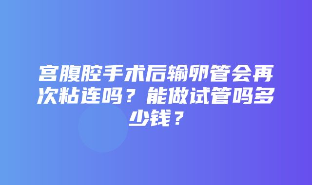 宫腹腔手术后输卵管会再次粘连吗？能做试管吗多少钱？