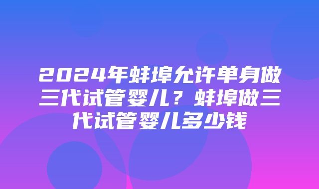 2024年蚌埠允许单身做三代试管婴儿？蚌埠做三代试管婴儿多少钱