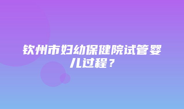 钦州市妇幼保健院试管婴儿过程？