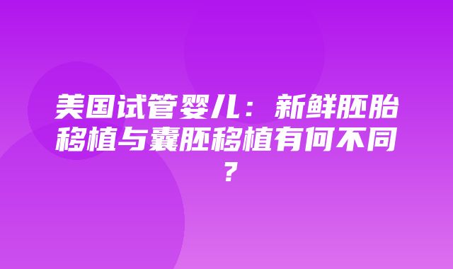 美国试管婴儿：新鲜胚胎移植与囊胚移植有何不同？