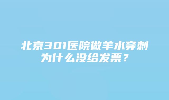 北京301医院做羊水穿刺为什么没给发票？