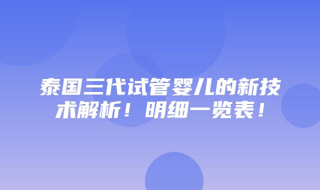 泰国三代试管婴儿的新技术解析！明细一览表！