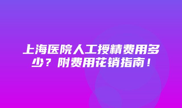 上海医院人工授精费用多少？附费用花销指南！