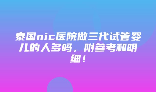 泰国nic医院做三代试管婴儿的人多吗，附参考和明细！