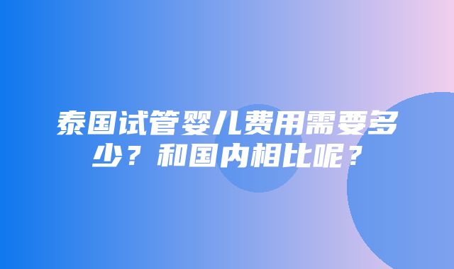 泰国试管婴儿费用需要多少？和国内相比呢？