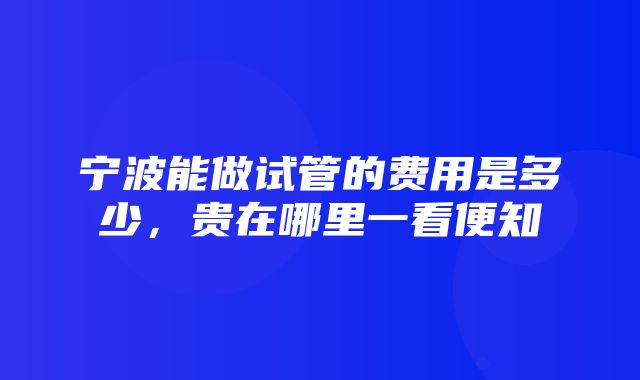 宁波能做试管的费用是多少，贵在哪里一看便知