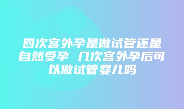 四次宫外孕是做试管还是自然受孕 几次宫外孕后可以做试管婴儿吗