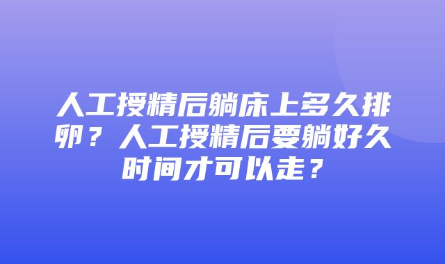 人工授精后躺床上多久排卵？人工授精后要躺好久时间才可以走？