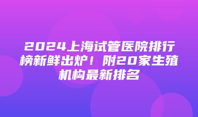 2024上海试管医院排行榜新鲜出炉！附20家生殖机构最新排名