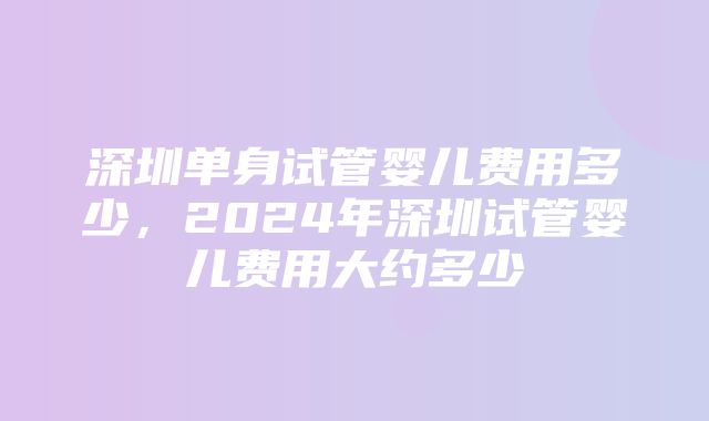 深圳单身试管婴儿费用多少，2024年深圳试管婴儿费用大约多少