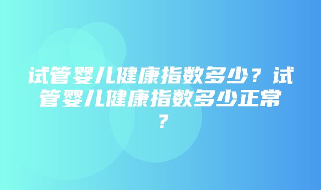 试管婴儿健康指数多少？试管婴儿健康指数多少正常？