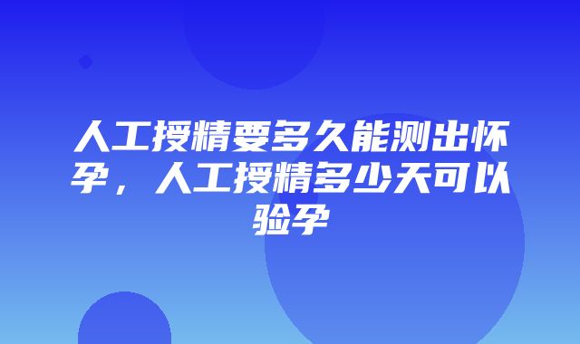 人工授精要多久能测出怀孕，人工授精多少天可以验孕