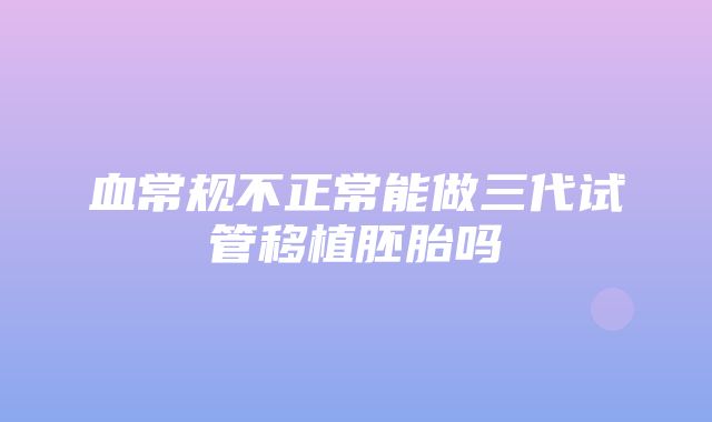 血常规不正常能做三代试管移植胚胎吗