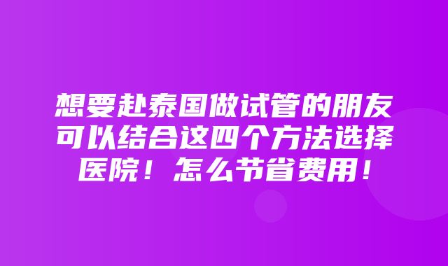 想要赴泰国做试管的朋友可以结合这四个方法选择医院！怎么节省费用！