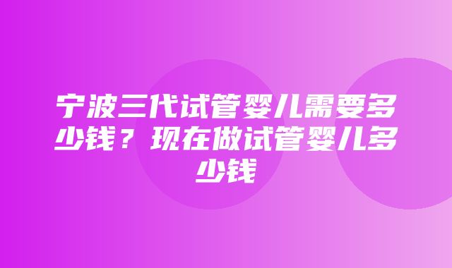 宁波三代试管婴儿需要多少钱？现在做试管婴儿多少钱