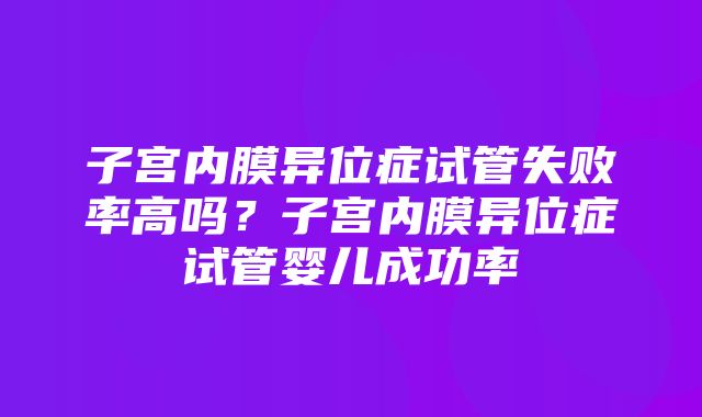 子宫内膜异位症试管失败率高吗？子宫内膜异位症试管婴儿成功率