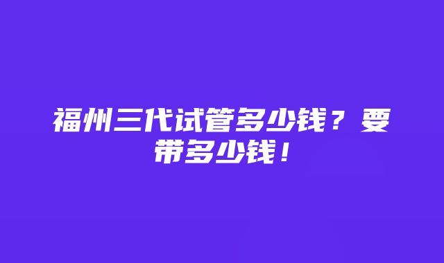 福州三代试管多少钱？要带多少钱！