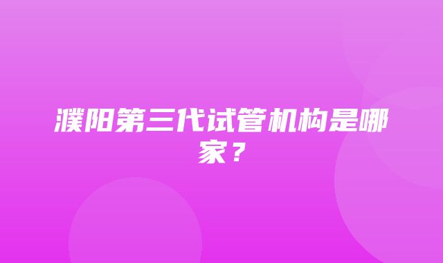 濮阳第三代试管机构是哪家？