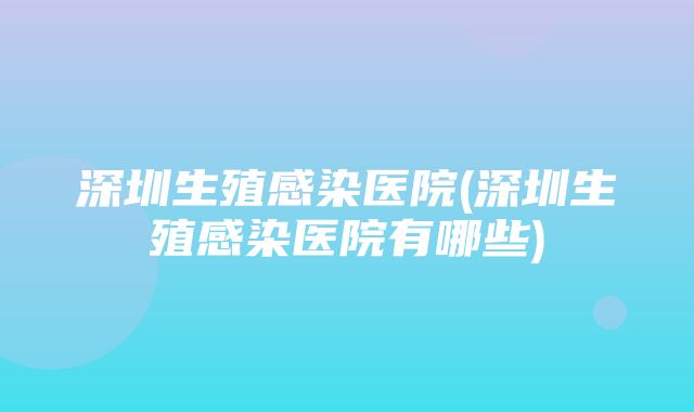 深圳生殖感染医院(深圳生殖感染医院有哪些)