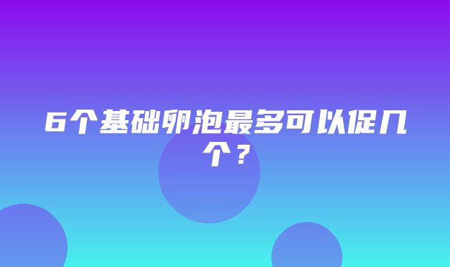 6个基础卵泡最多可以促几个？