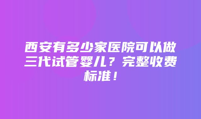 西安有多少家医院可以做三代试管婴儿？完整收费标准！