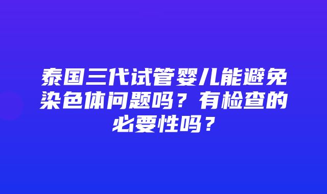 泰国三代试管婴儿能避免染色体问题吗？有检查的必要性吗？