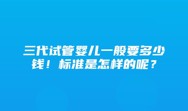 三代试管婴儿一般要多少钱！标准是怎样的呢？