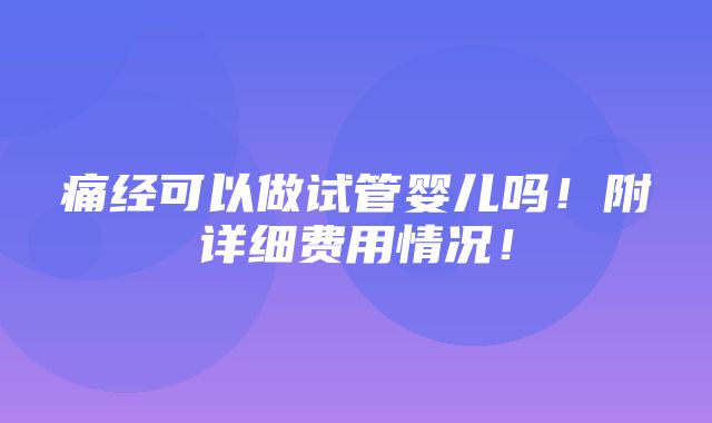 痛经可以做试管婴儿吗！附详细费用情况！