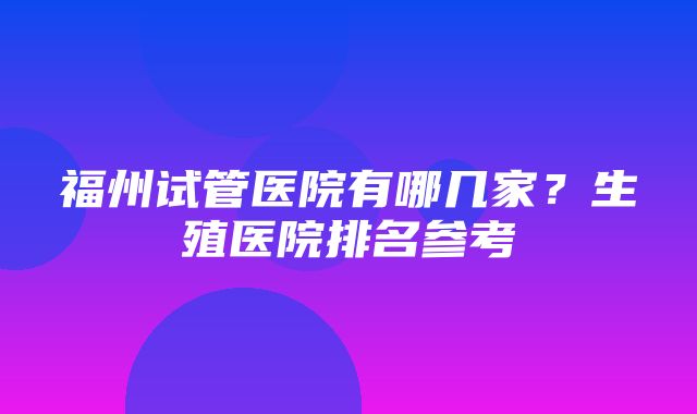 福州试管医院有哪几家？生殖医院排名参考