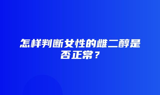 怎样判断女性的雌二醇是否正常？