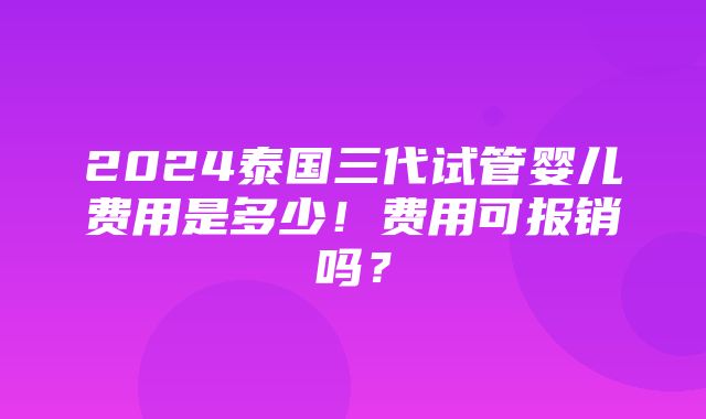 2024泰国三代试管婴儿费用是多少！费用可报销吗？