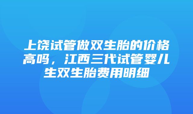 上饶试管做双生胎的价格高吗，江西三代试管婴儿生双生胎费用明细