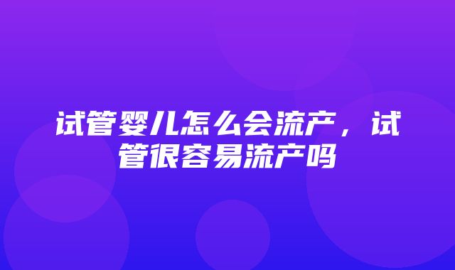 试管婴儿怎么会流产，试管很容易流产吗