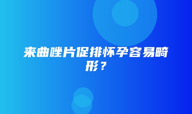 来曲唑片促排怀孕容易畸形？