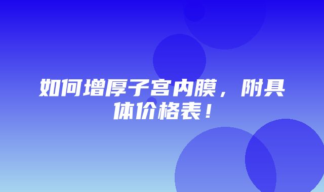 如何增厚子宫内膜，附具体价格表！