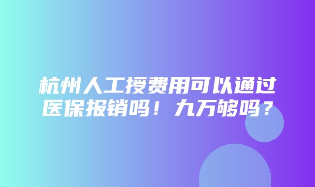 杭州人工授费用可以通过医保报销吗！九万够吗？