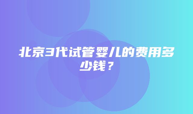 北京3代试管婴儿的费用多少钱？