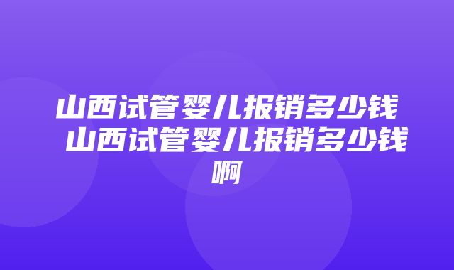 山西试管婴儿报销多少钱 山西试管婴儿报销多少钱啊