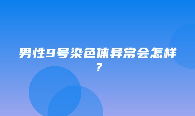 男性9号染色体异常会怎样？