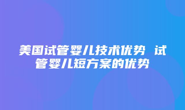 美国试管婴儿技术优势 试管婴儿短方案的优势